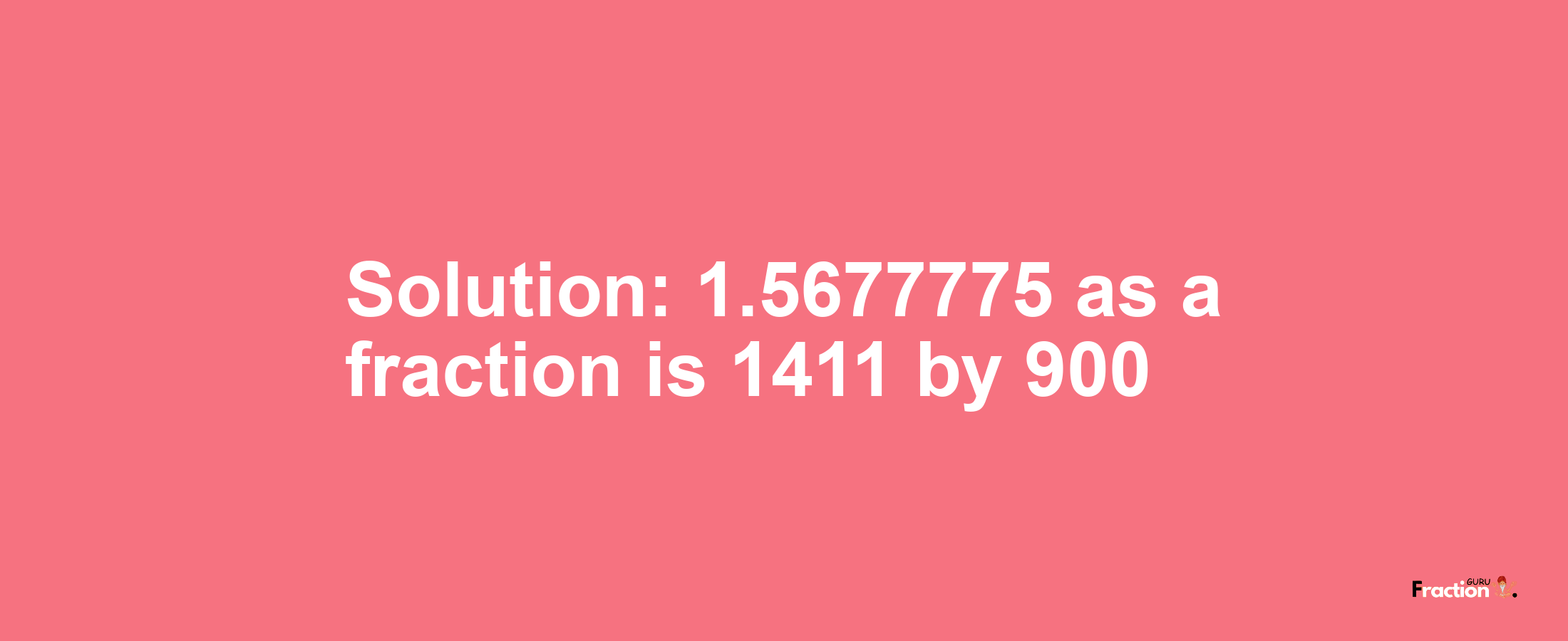 Solution:1.5677775 as a fraction is 1411/900